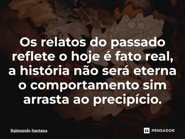 ⁠Os relatos do passado reflete o hoje é fato real, a história não será eterna o comportamento sim arrasta ao precipício.... Frase de Raimundo Santana.