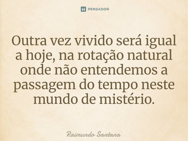 ⁠Outra vez vivido será igual a hoje, na rotação natural onde não entendemos a passagem do tempo neste mundo de mistério.... Frase de Raimundo Santana.