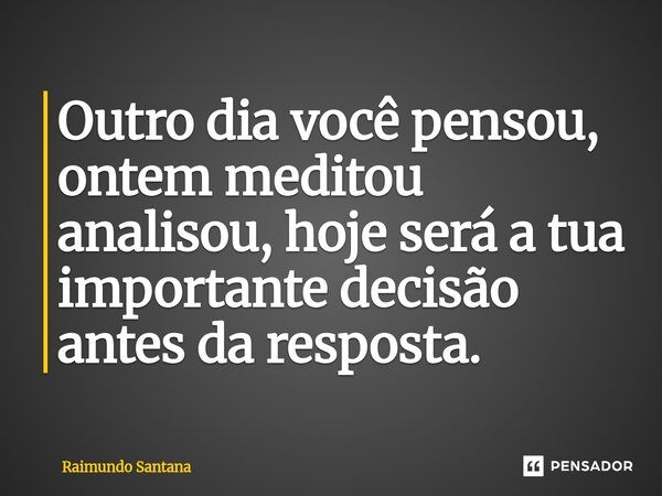 ⁠Outro dia você pensou, ontem meditou analisou, hoje será a tua importante decisão antes da resposta.... Frase de Raimundo Santana.