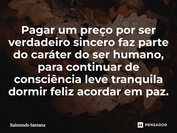 ⁠Pagar um preço por ser verdadeiro sincero faz parte do caráter do ser humano, para continuar de consciência leve tranquila dormir feliz acordar em paz.... Frase de Raimundo Santana.