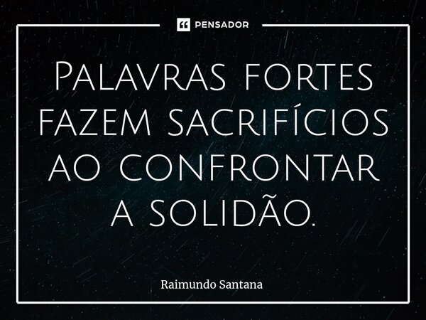 ⁠Palavras fortes fazem sacrifícios ao confrontar a solidão.... Frase de Raimundo Santana.
