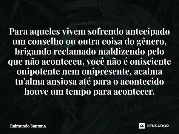 ⁠Para aqueles vivem sofrendo antecipado um conselho ou outra coisa do gênero, brigando reclamado maldizendo pelo que não aconteceu, você não é onisciente onipot... Frase de Raimundo Santana.