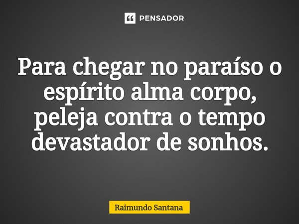 ⁠Para chegar no paraíso o espírito alma corpo, peleja contra o tempo devastador de sonhos.... Frase de Raimundo Santana.