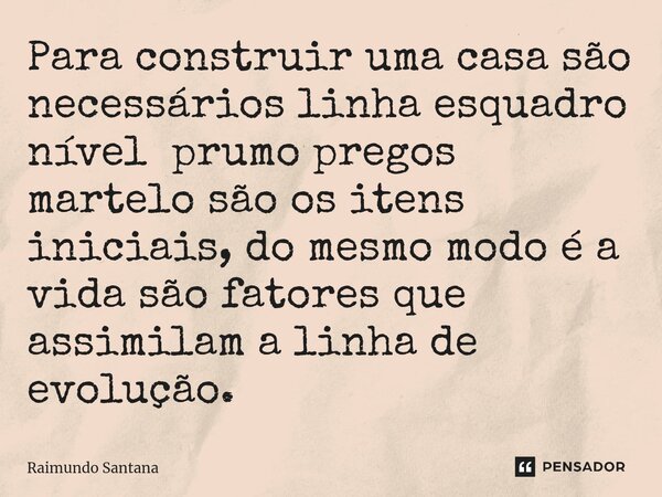 ⁠Para construir uma casa são necessários linha esquadro nível prumo pregos martelo são os itens iniciais, do mesmo modo é a vida são fatores que assimilam a lin... Frase de Raimundo Santana.