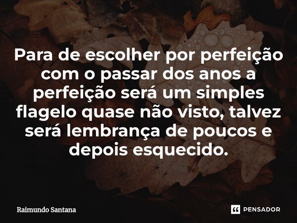 ⁠Para de escolher por perfeição com o passar dos anos a perfeição será um simples flagelo quase não visto, talvez será lembrança de poucos e depois esquecido.... Frase de Raimundo Santana.