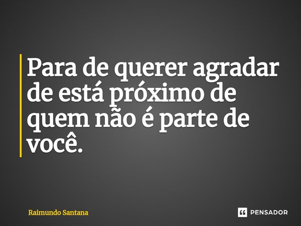 ⁠Para de querer agradar de está próximo de quem não é parte de você.... Frase de Raimundo Santana.