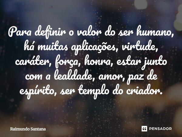 ⁠Para definir o valor do ser humano a muitas aplicações, virtude caráter força honra estar junto com a lealdade, amor paz de espírito ser templo do criador.... Frase de Raimundo Santana.