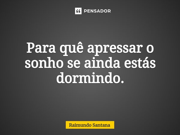 ⁠Para quê apressar o sonho se ainda estás dormindo.... Frase de Raimundo Santana.