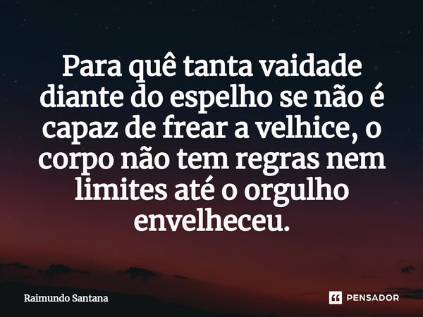 ⁠Para quê tanta vaidade diante do espelho se não é capaz de frear a velhice, o corpo não tem regras nem limites até o orgulho envelheceu.... Frase de Raimundo Santana.