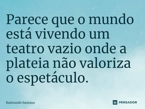 ⁠Parece que o mundo está vivendo um teatro vazio onde a plateia não valoriza o espetáculo.... Frase de Raimundo Santana.