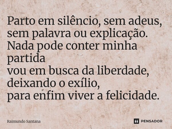 ⁠Parto em silêncio, sem adeus, sem palavra ou explicação. Nada pode conter minha partida vou em busca da liberdade, deixando o exílio, para enfim viver a felici... Frase de Raimundo Santana.