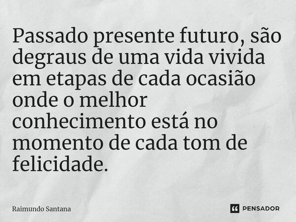 ⁠Passado presente futuro, são degraus de uma vida vivida em etapas de cada ocasião onde o melhor conhecimento está no momento de cada tom de felicidade.... Frase de Raimundo Santana.