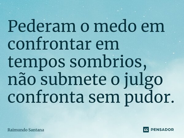 ⁠Pederam o medo em confrontar em tempos sombrios, não submete o julgo confronta sem pudor.... Frase de Raimundo Santana.