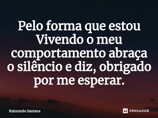 ⁠Pelo forma que estou Vivendo o meu comportamento abraça o silêncio e diz, obrigado por me esperar.... Frase de Raimundo Santana.