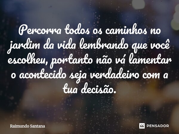 ⁠Percorra todos os caminhos no jardim da vida lembrando que você escolheu, portanto não vá lamentar o acontecido seja verdadeiro com a tua decisão.... Frase de Raimundo Santana.