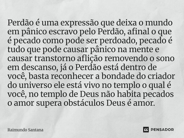 Perdão é uma expressão que deixa o mundo em pânico escravo pelo Perdão, afinal o que é pecado como pode ser perdoado, pecado é tudo que pode causar pânico na m... Frase de Raimundo Santana.