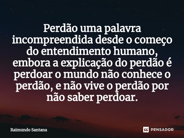 ⁠Perdão uma palavra incompreendida desde o começo do entendimento humano, embora a explicação do perdão é perdoar o mundo não conhece o perdão, e não vive o per... Frase de Raimundo Santana.