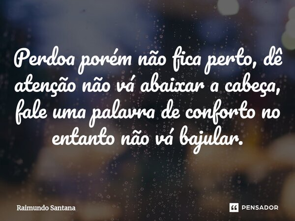 ⁠Perdoa porém não fica perto, dê atenção não vá abaixar a cabeça, fale uma palavra de conforto no entanto não vá bajular.... Frase de Raimundo Santana.