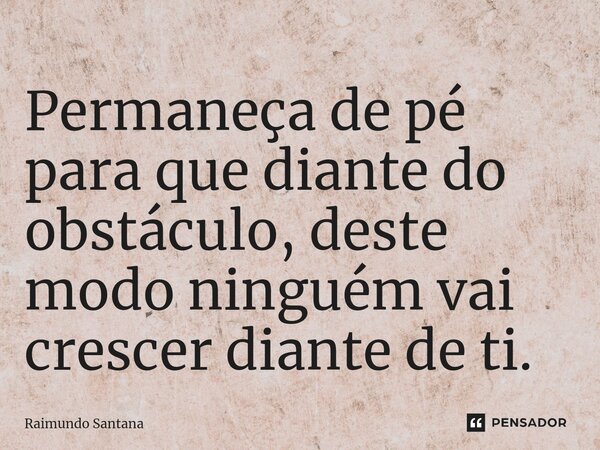 ⁠Permaneça de pé para que diante do obstáculo, deste modo ninguém vai crescer diante de ti.... Frase de Raimundo Santana.