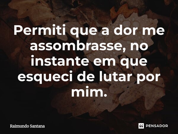 ⁠Permiti que a dor me assombrasse, no instante em que esqueci de lutar por mim.... Frase de Raimundo Santana.