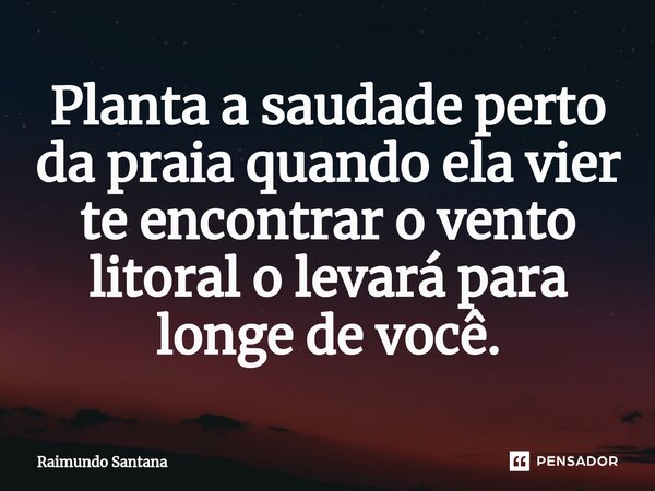⁠Planta a saudade perto da praia quando ela vier te encontrar o vento litoral o levará para longe de você.... Frase de Raimundo Santana.