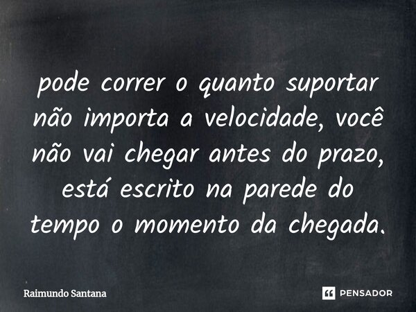 ⁠pode correr o quanto suportar não importa a velocidade, você não vai chegar antes do prazo, está escrito na parede do tempo o momento da chegada.... Frase de Raimundo Santana.