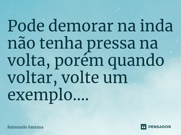 ⁠Pode demorar na inda não tenha pressa na volta, porém quando voltar, volte um exemplo....... Frase de Raimundo Santana.