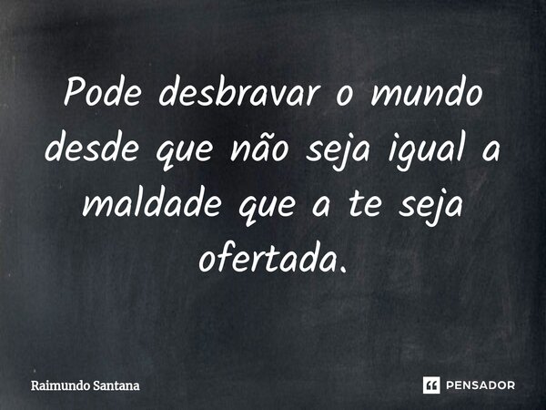 ⁠Pode desbravar o mundo desde que não seja igual a maldade que a te seja ofertada.... Frase de Raimundo Santana.