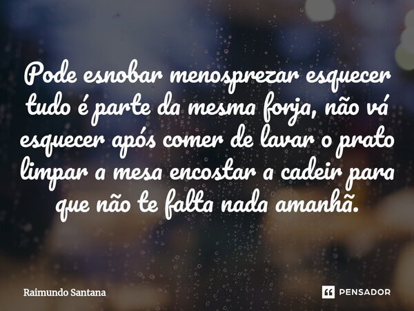 ⁠Pode esnobar menosprezar esquecer tudo é parte da mesma forja, não vá esquecer após comer de lavar o prato limpar a mesa encostar a cadeir para que não te falt... Frase de Raimundo Santana.