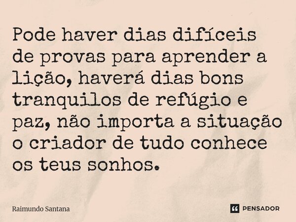 ⁠Pode haver dias difíceis de provas para aprender a lição, haverá dias bons tranquilos de refúgio e paz, não importa a situação o criador de tudo conhece os teu... Frase de Raimundo Santana.