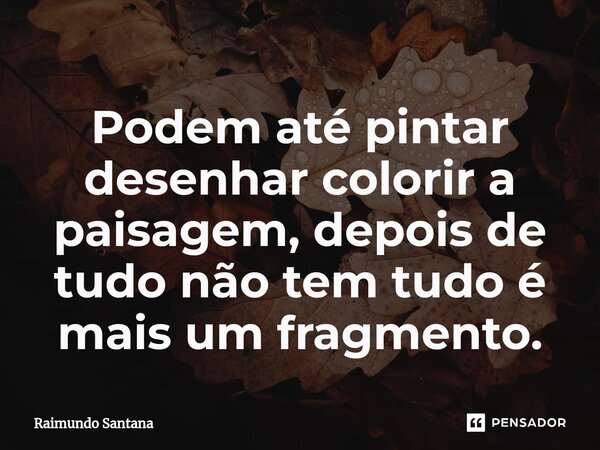 ⁠Podem até pintar desenhar colorir a paisagem, depois de tudo não tem tudo é mais um fragmento.... Frase de Raimundo Santana.