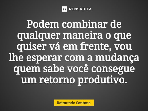 ⁠Podem combinar de qualquer maneira o que quiser vá em frente, vou lhe esperar com a mudança quem sabe você consegue um retorno produtivo.... Frase de Raimundo Santana.
