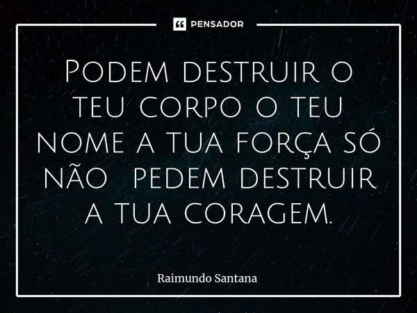 ⁠Podem destruir o teu corpo o teu nome a tua força só não pedem destruir a tua coragem.... Frase de Raimundo Santana.