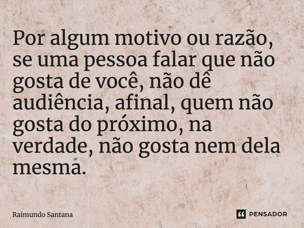 ⁠Por algum motivo ou razão, se uma pessoa falar que não gosta de você, não dê audiência, afinal, quem não gosta do próximo, na verdade, não gosta nem dela mesma... Frase de Raimundo Santana.