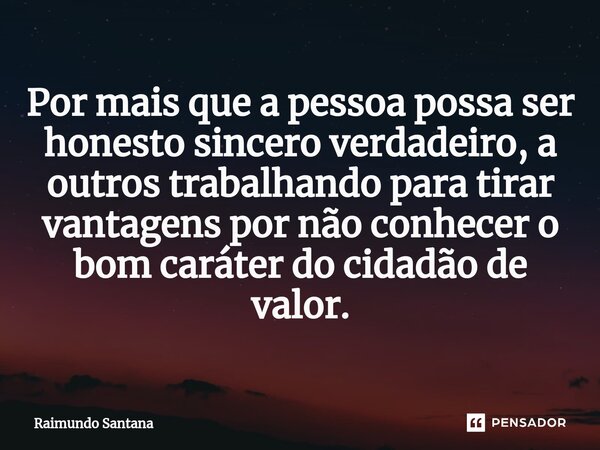 ⁠Por mais que a pessoa possa ser honesto sincero verdadeiro, a outros trabalhando para tirar vantagens por não conhecer o bom caráter do cidadão de valor.... Frase de Raimundo Santana.