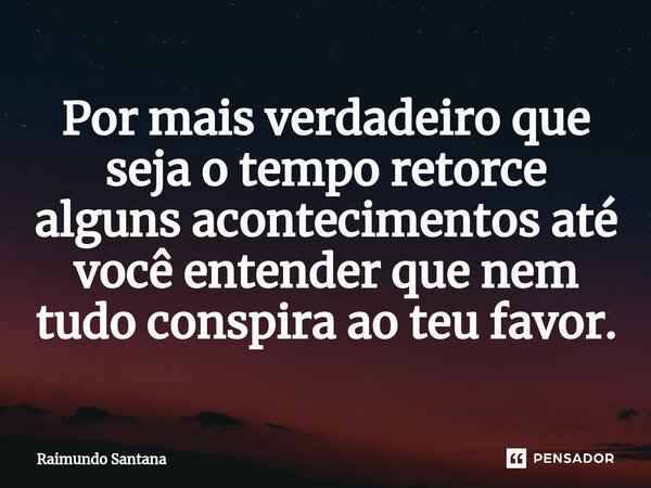 ⁠Por mais verdadeiro que seja o tempo retorce alguns acontecimentos até você entender que nem tudo conspira ao teu favor.... Frase de Raimundo Santana.