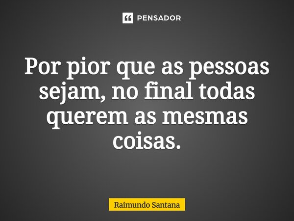 ⁠Por pior que as pessoas sejam, no final todas querem as mesmas coisas.... Frase de Raimundo Santana.