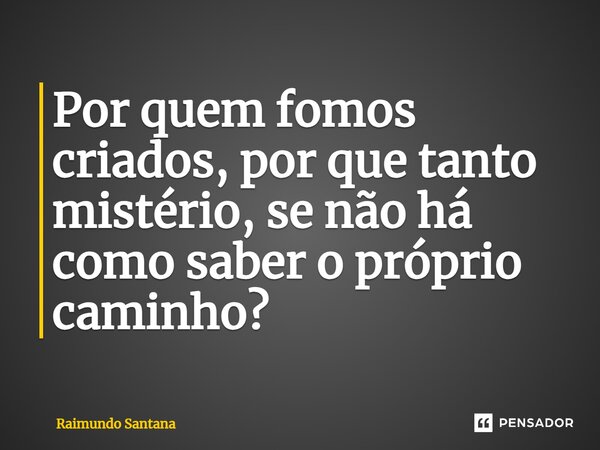 ⁠Por quem fomos criados, por que tanto mistério, se não há como saber o próprio caminho?... Frase de Raimundo Santana.