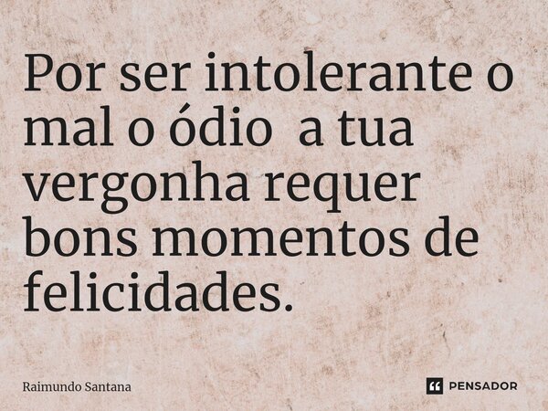 ⁠Por ser intolerante o mal o ódio a tua vergonha requer bons momentos de felicidades.... Frase de Raimundo Santana.