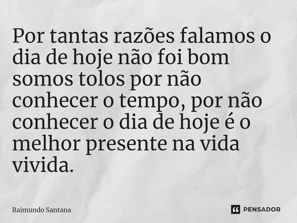 ⁠Por tantas razões falamos o dia de hoje não foi bom somos tolos por não conhecer o tempo, por não conhecer o dia de hoje é o melhor presente na vida vivida.... Frase de Raimundo Santana.