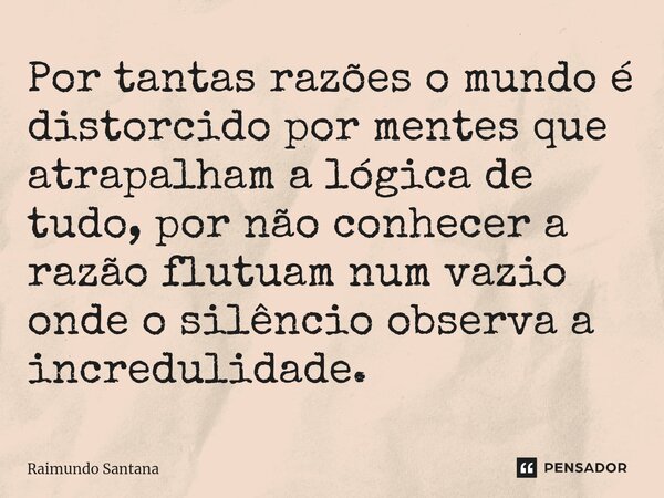 ⁠Por tantas razões o mundo é distorcido por mentes que atrapalham a lógica de tudo, por não conhecer a razão flutuam num vazio onde o silêncio observa a incredu... Frase de Raimundo Santana.