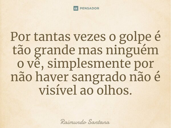 ⁠Por tantas vezes o golpe é tão grande mas ninguém o vê, simplesmente por não haver sangrado não é visível ao olhos.... Frase de Raimundo Santana.