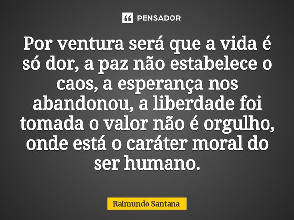 ⁠Por ventura será que a vida é só dor, a paz não estabelece o caos, a esperança nos abandonou, a liberdade foi tomada o valor não é orgulho, onde está o caráter... Frase de Raimundo Santana.