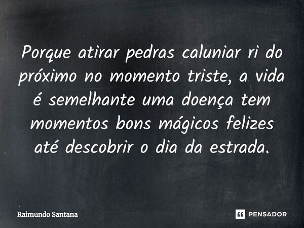⁠Porque atirar pedras caluniar ri do próximo no momento triste, a vida é semelhante uma doença tem momentos bons mágicos felizes até descobrir o dia da estrada.... Frase de Raimundo Santana.