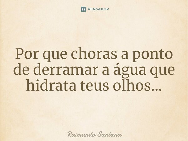 ⁠Por que choras a ponto de derramar a água que hidrata teus olhos...... Frase de Raimundo Santana.