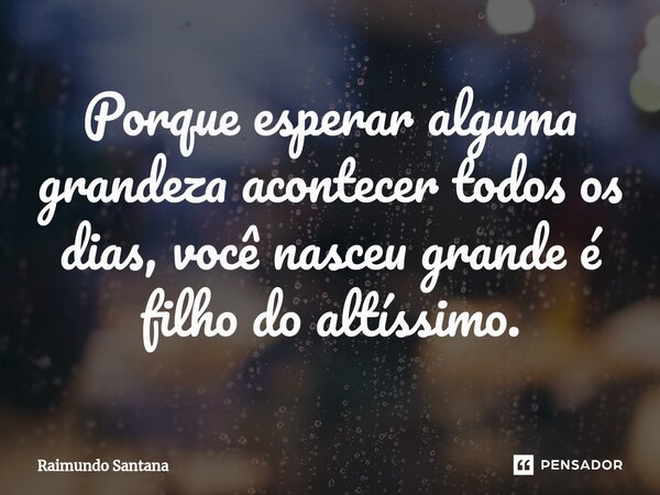 ⁠Porque esperar alguma grandeza acontecer todos os dias, você nasceu grande é filho do altíssimo.... Frase de Raimundo Santana.