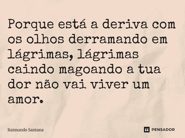 ⁠Porque está a deriva com os olhos derramando em lágrimas, lágrimas caindo magoando a tua dor não vai viver um amor.... Frase de Raimundo Santana.