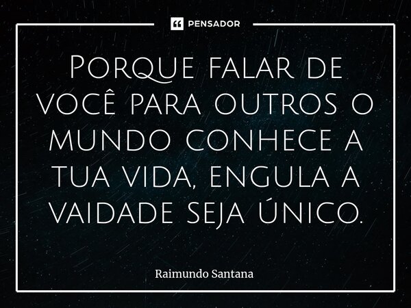 ⁠Porque falar de você para outros o mundo conhece a tua vida, engula a vaidade seja único.... Frase de Raimundo Santana.