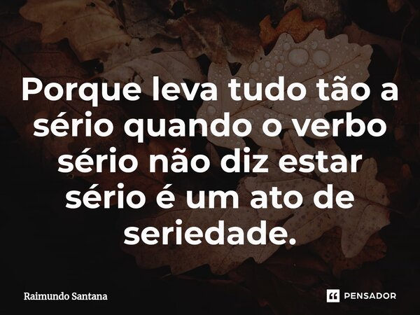 ⁠Porque leva tudo tão a sério quando o verbo sério não diz estar sério é um ato de seriedade.... Frase de Raimundo Santana.