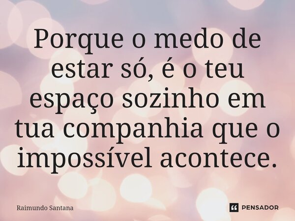 ⁠Porque o medo de estar só, é o teu espaço sozinho em tua companhia que o impossível acontece.... Frase de Raimundo Santana.